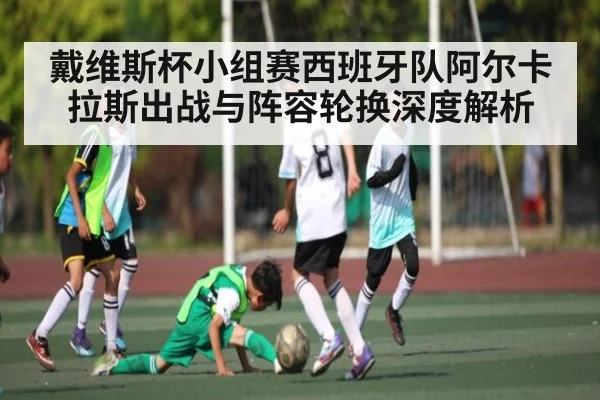 戴维斯杯小组赛西班牙队阿尔卡拉斯出战与阵容轮换深度解析