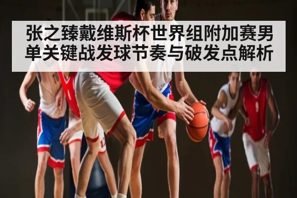 张之臻戴维斯杯世界组附加赛男单关键战发球节奏与破发点解析