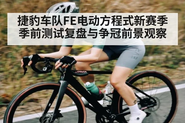 捷豹车队FE电动方程式新赛季季前测试复盘与争冠前景观察