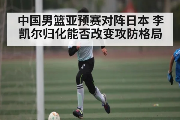 中国男篮亚预赛对阵日本 李凯尔归化能否改变攻防格局