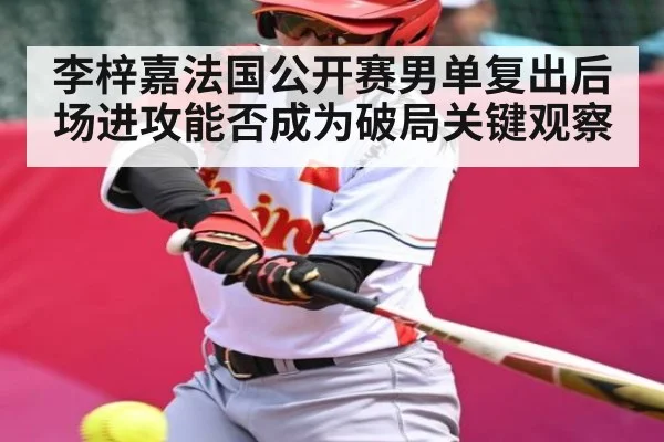 李梓嘉法国公开赛男单复出后场进攻能否成为破局关键观察